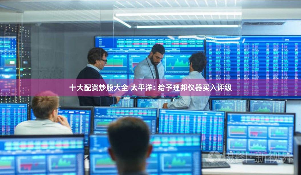 十大配资炒股大全 太平洋: 给予理邦仪器买入评级