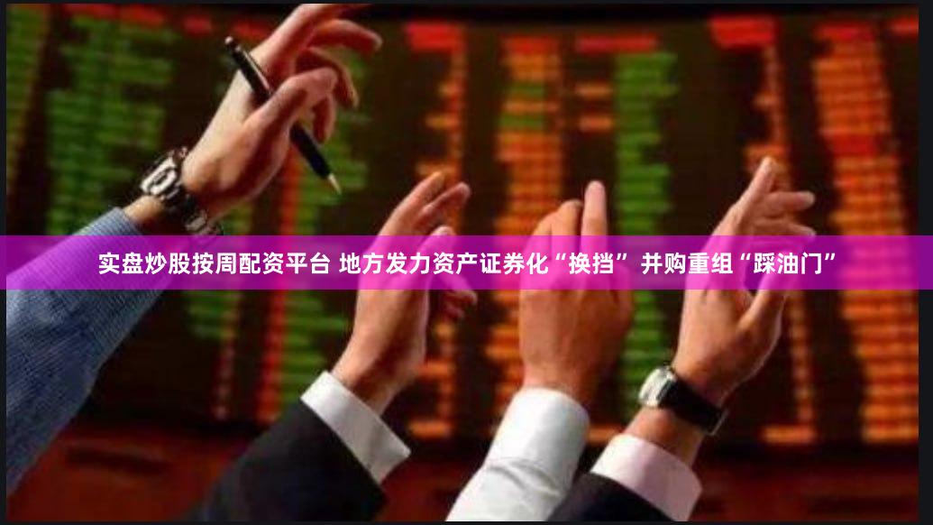 实盘炒股按周配资平台 地方发力资产证券化“换挡” 并购重组“踩油门”