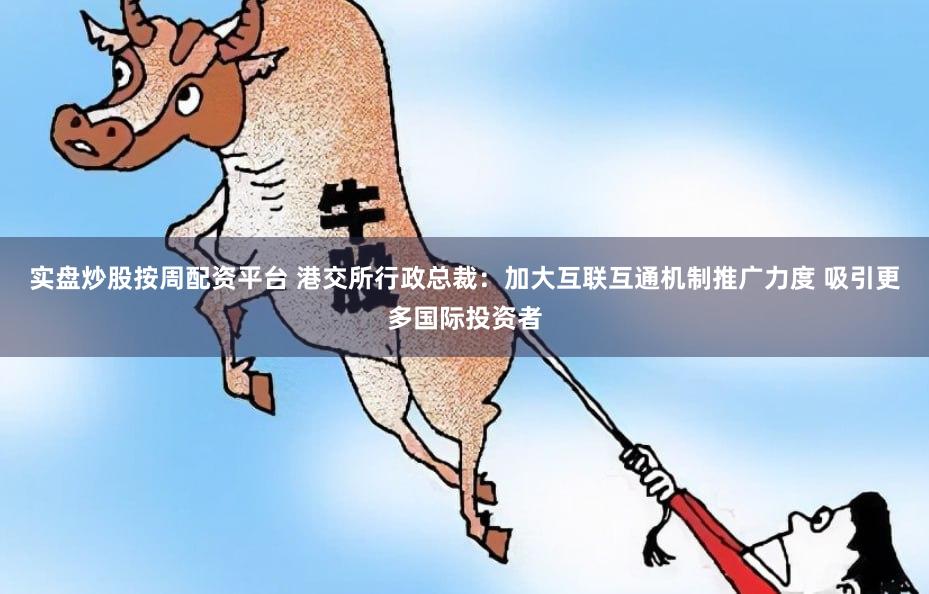 实盘炒股按周配资平台 港交所行政总裁：加大互联互通机制推广力度 吸引更多国际投资者