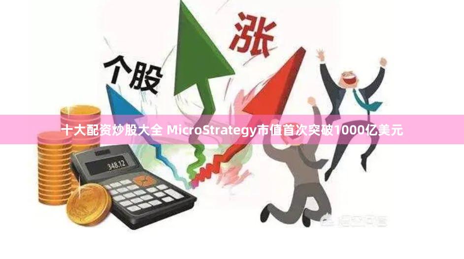 十大配资炒股大全 MicroStrategy市值首次突破1000亿美元