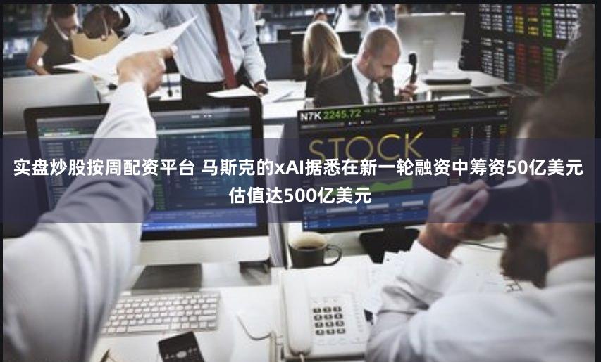 实盘炒股按周配资平台 马斯克的xAI据悉在新一轮融资中筹资50亿美元 估值达500亿美元