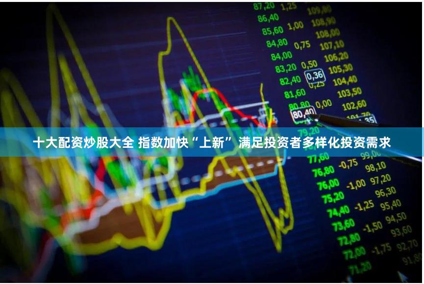 十大配资炒股大全 指数加快“上新” 满足投资者多样化投资需求