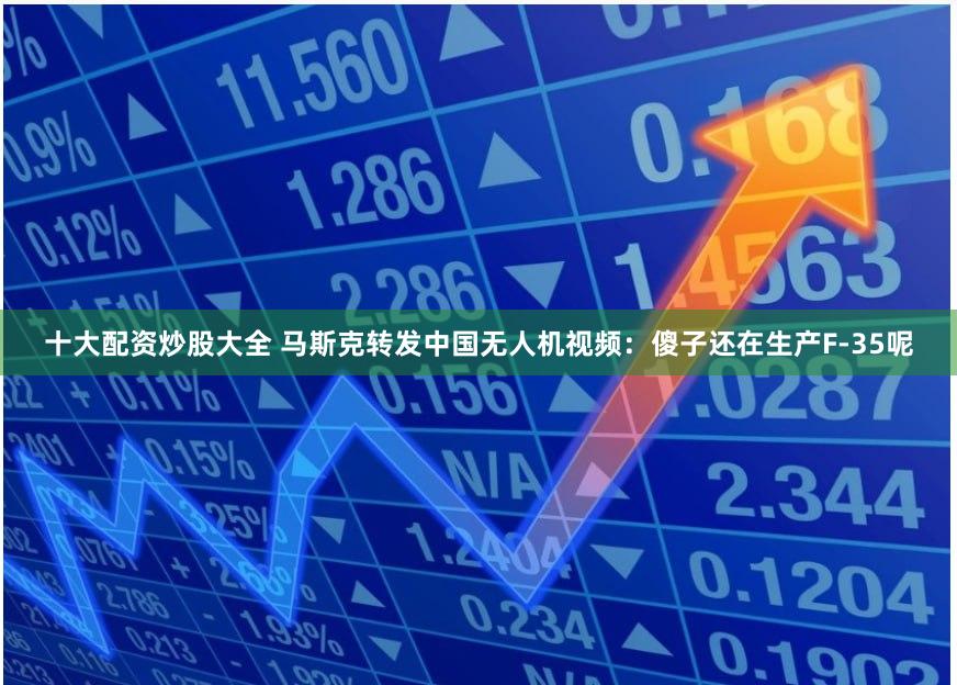 十大配资炒股大全 马斯克转发中国无人机视频：傻子还在生产F-35呢