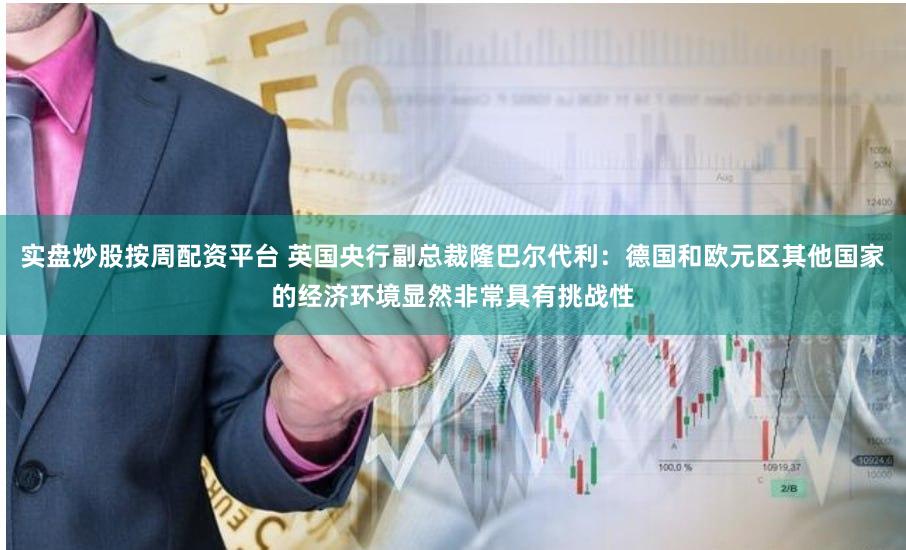 实盘炒股按周配资平台 英国央行副总裁隆巴尔代利：德国和欧元区其他国家的经济环境显然非常具有挑战性