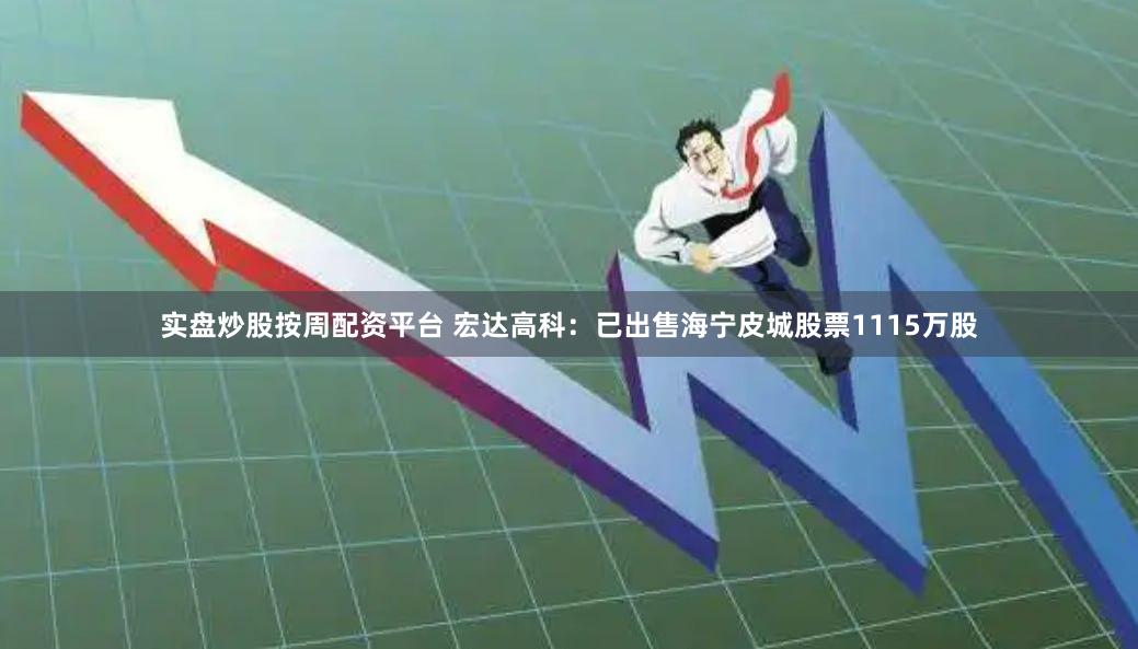 实盘炒股按周配资平台 宏达高科：已出售海宁皮城股票1115万股
