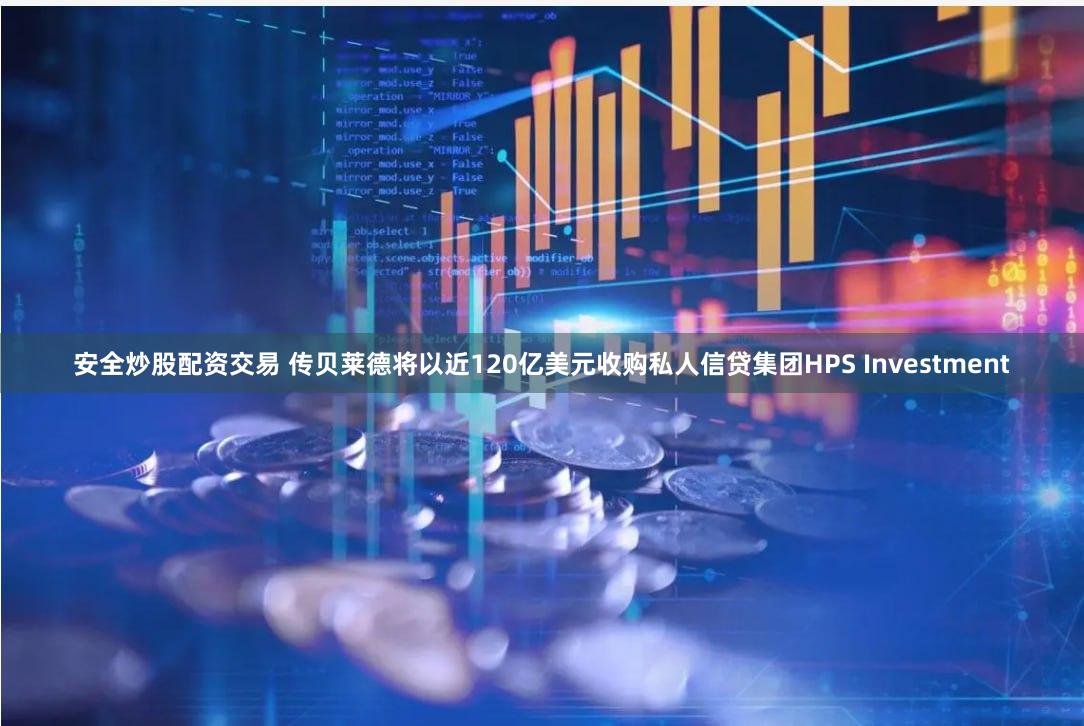 安全炒股配资交易 传贝莱德将以近120亿美元收购私人信贷集团HPS Investment