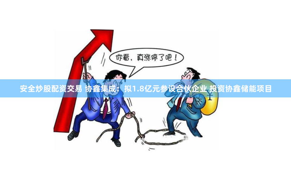安全炒股配资交易 协鑫集成：拟1.8亿元参设合伙企业 投资协鑫储能项目