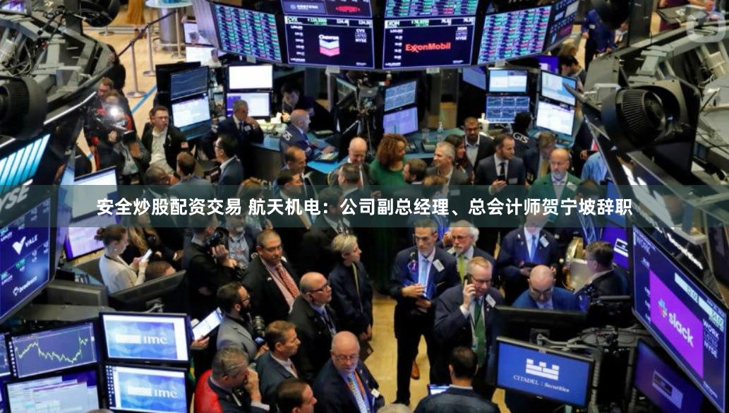 安全炒股配资交易 航天机电：公司副总经理、总会计师贺宁坡辞职
