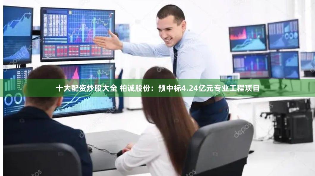 十大配资炒股大全 柏诚股份：预中标4.24亿元专业工程项目