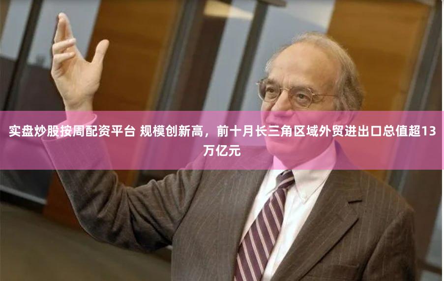 实盘炒股按周配资平台 规模创新高，前十月长三角区域外贸进出口总值超13万亿元