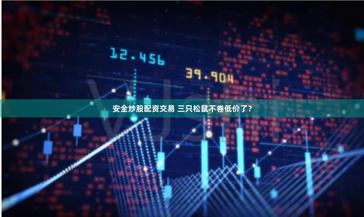安全炒股配资交易 三只松鼠不卷低价了？