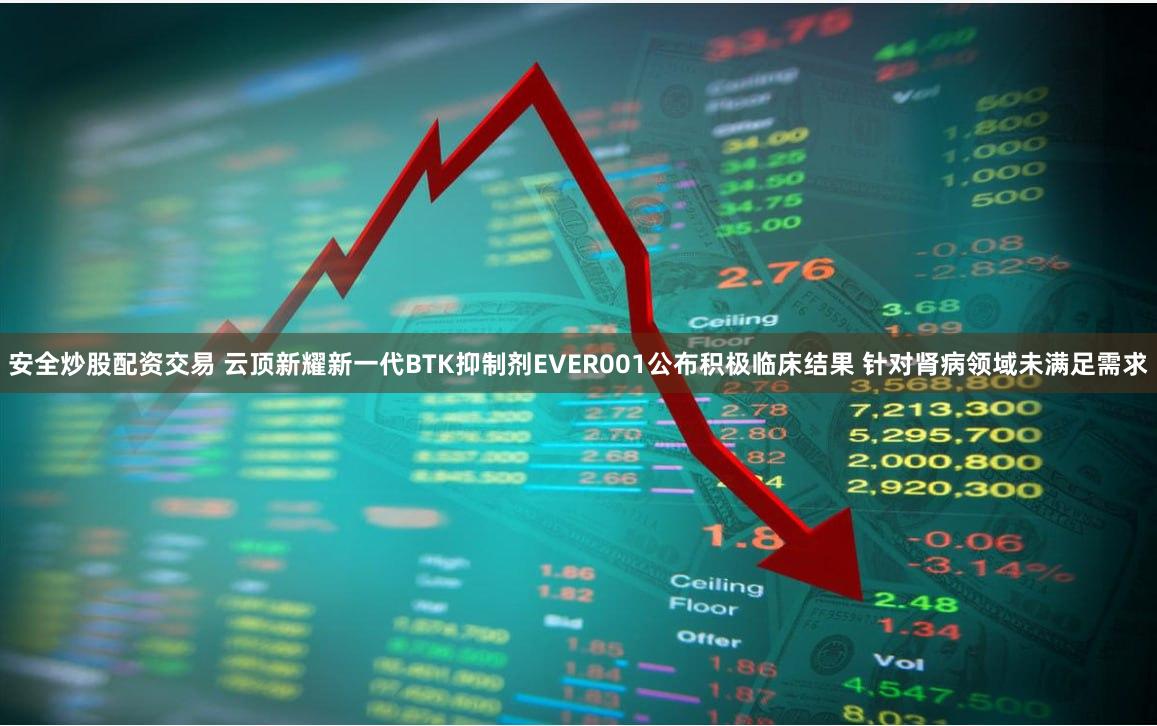 安全炒股配资交易 云顶新耀新一代BTK抑制剂EVER001公布积极临床结果 针对肾病领域未满足需求