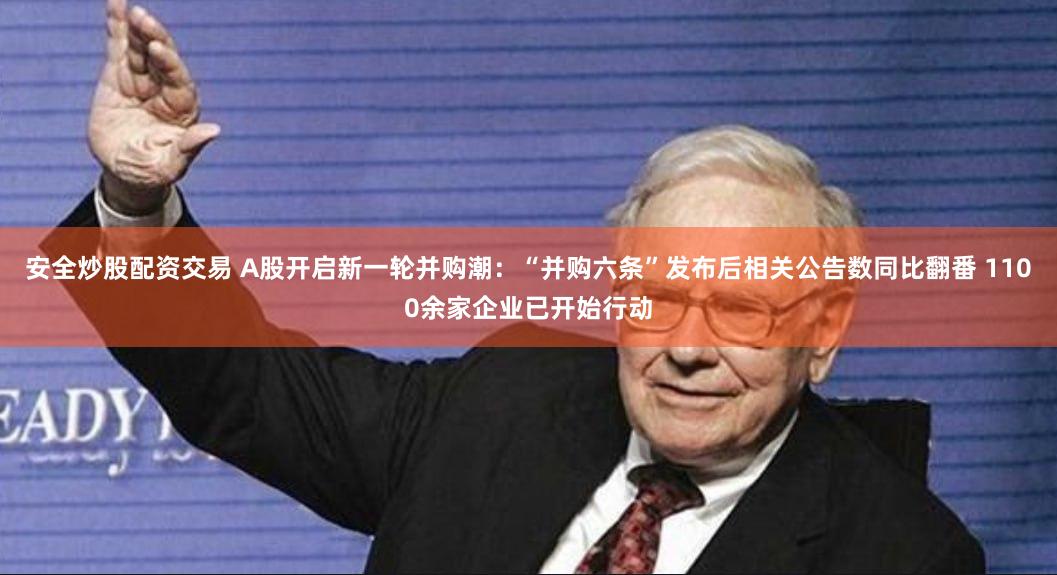 安全炒股配资交易 A股开启新一轮并购潮：“并购六条”发布后相关公告数同比翻番 1100余家企业已开始行动
