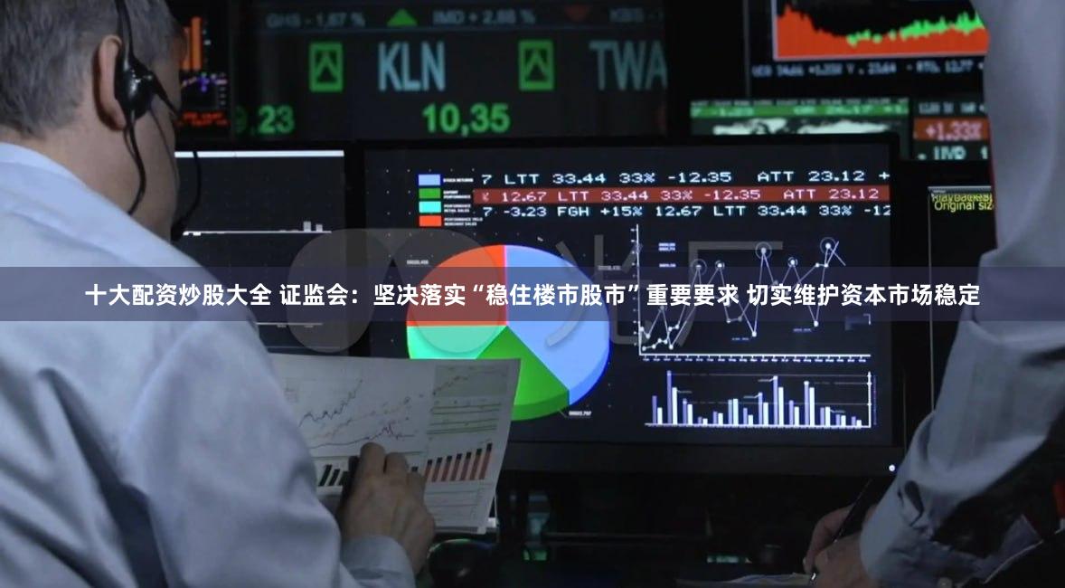 十大配资炒股大全 证监会：坚决落实“稳住楼市股市”重要要求 切实维护资本市场稳定