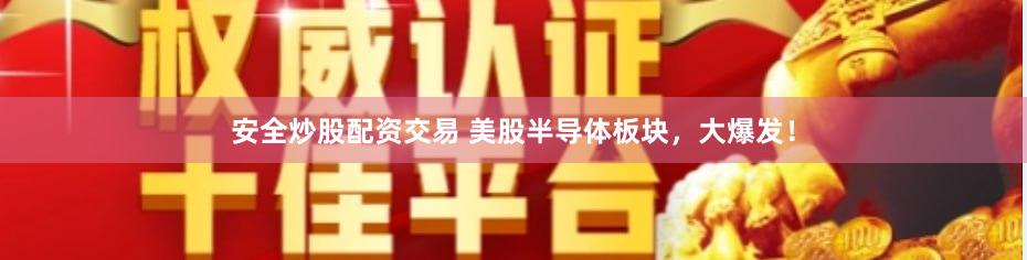 安全炒股配资交易 美股半导体板块，大爆发！