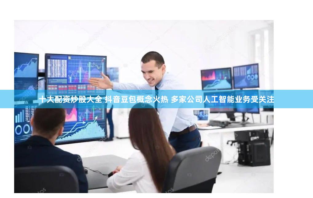十大配资炒股大全 抖音豆包概念火热 多家公司人工智能业务受关注