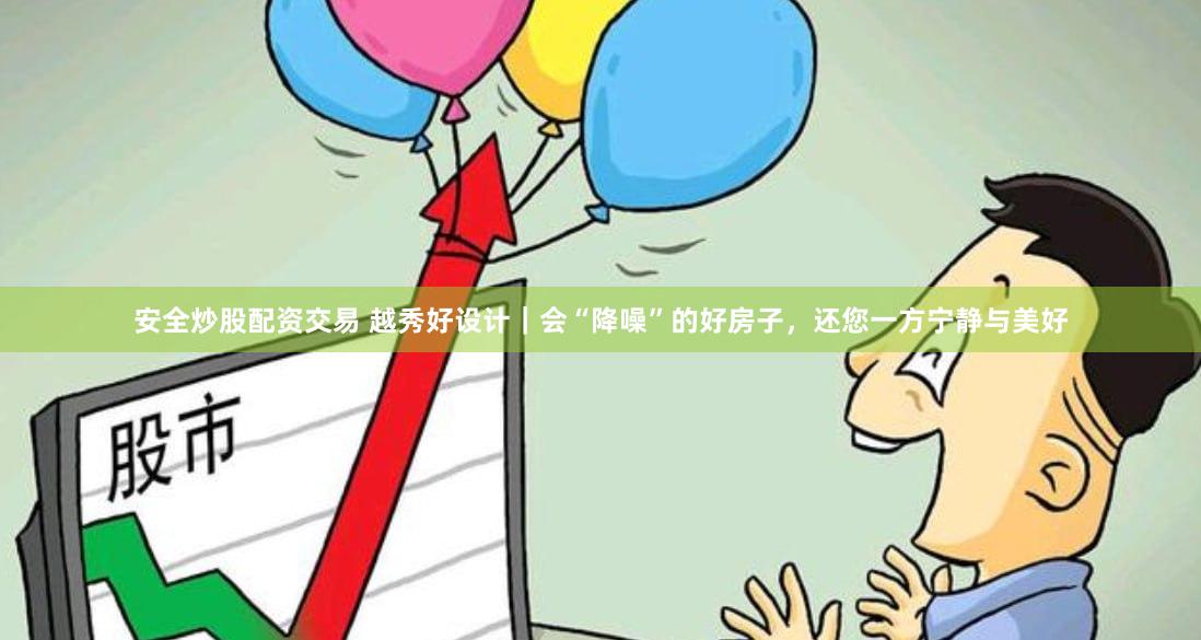 安全炒股配资交易 越秀好设计｜会“降噪”的好房子，还您一方宁静与美好