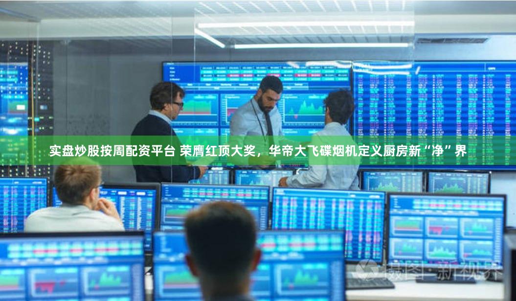 实盘炒股按周配资平台 荣膺红顶大奖，华帝大飞碟烟机定义厨房新“净”界