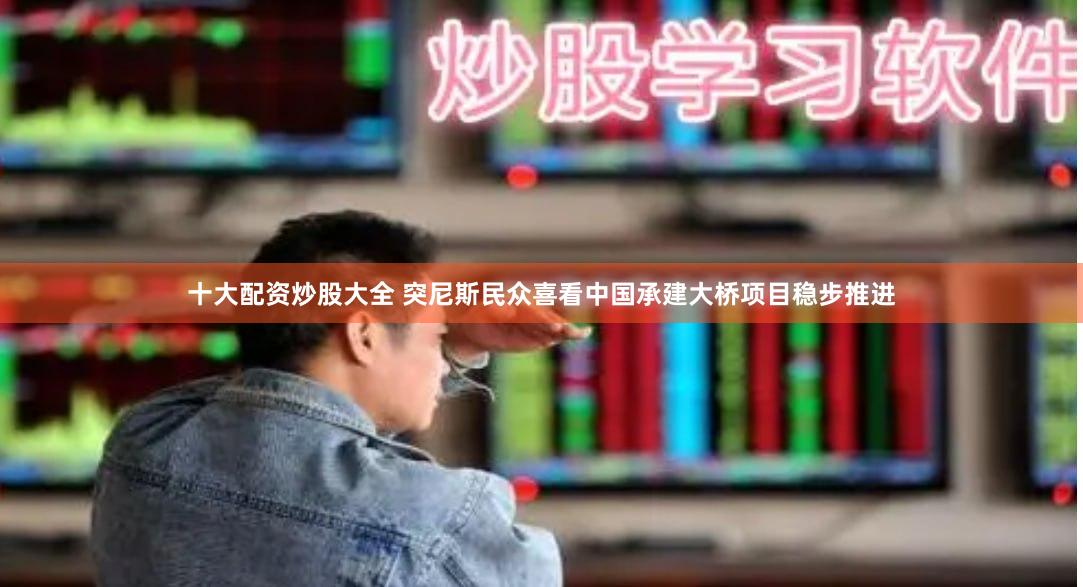 十大配资炒股大全 突尼斯民众喜看中国承建大桥项目稳步推进