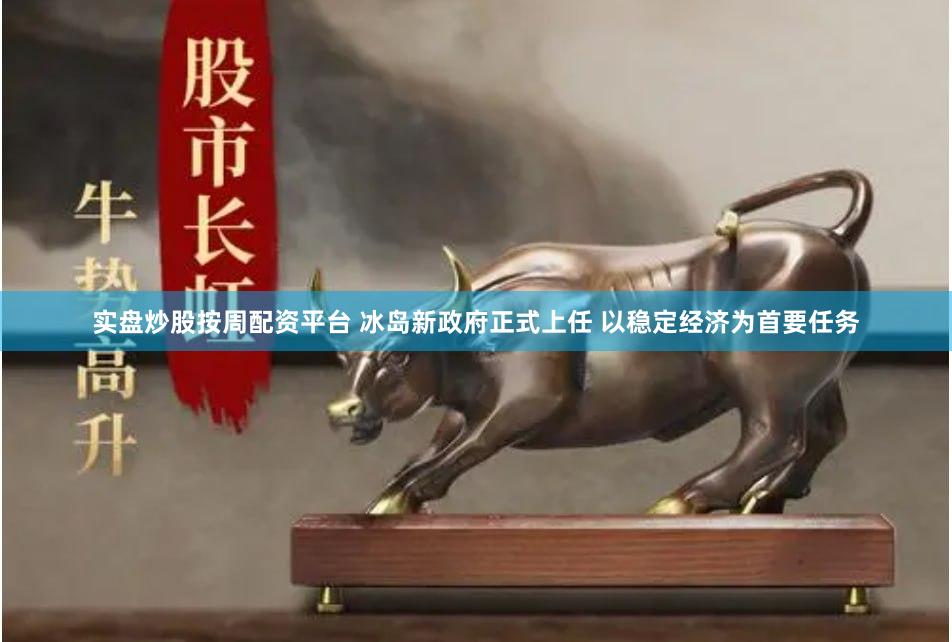 实盘炒股按周配资平台 冰岛新政府正式上任 以稳定经济为首要任务