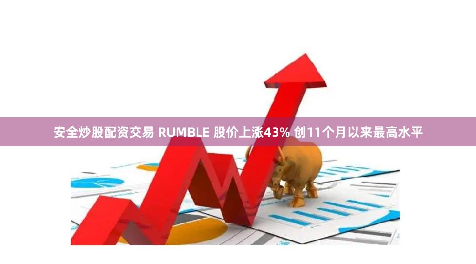 安全炒股配资交易 RUMBLE 股价上涨43% 创11个月以来最高水平