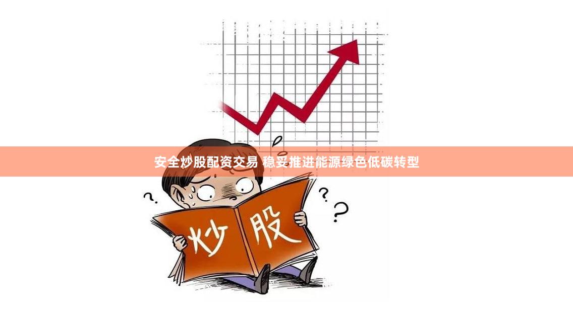 安全炒股配资交易 稳妥推进能源绿色低碳转型