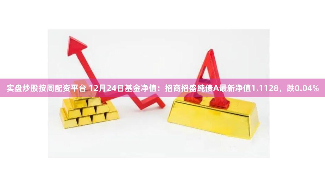 实盘炒股按周配资平台 12月24日基金净值：招商招盛纯债A最新净值1.1128，跌0.04%