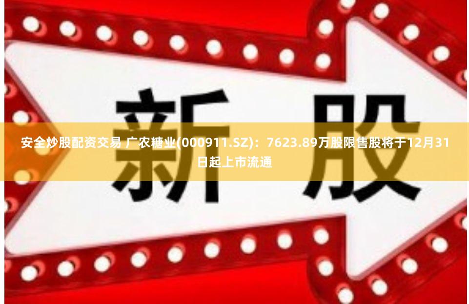 安全炒股配资交易 广农糖业(000911.SZ)：7623.89万股限售股将于12月31日起上市流通
