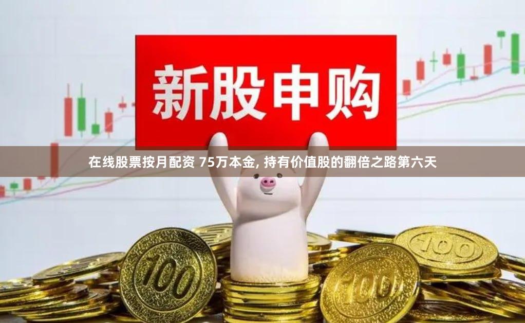 在线股票按月配资 75万本金, 持有价值股的翻倍之路第六天