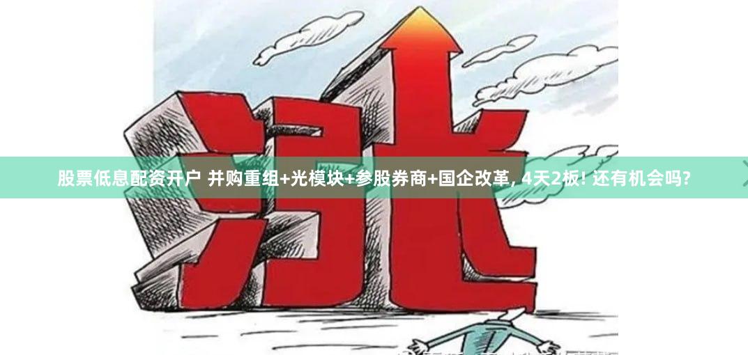 股票低息配资开户 并购重组+光模块+参股券商+国企改革, 4天2板! 还有机会吗?