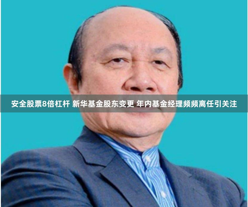 安全股票8倍杠杆 新华基金股东变更 年内基金经理频频离任引关注