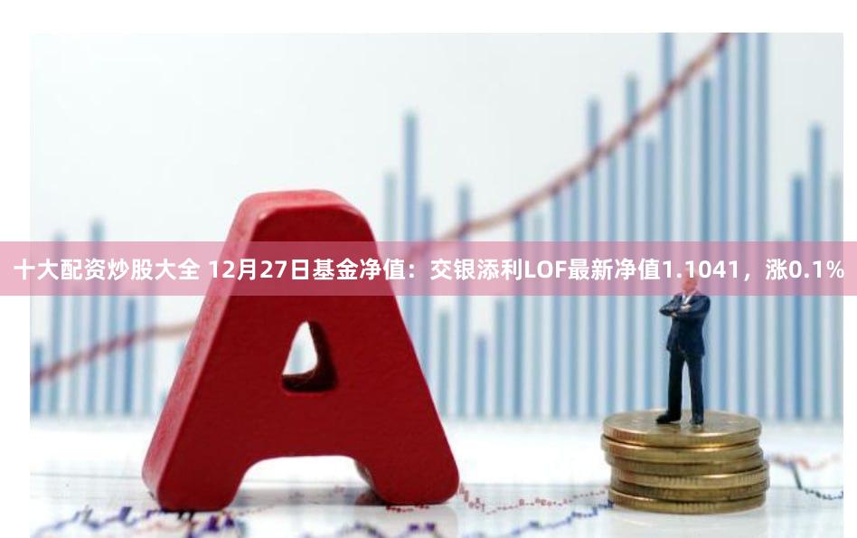 十大配资炒股大全 12月27日基金净值：交银添利LOF最新净值1.1041，涨0.1%