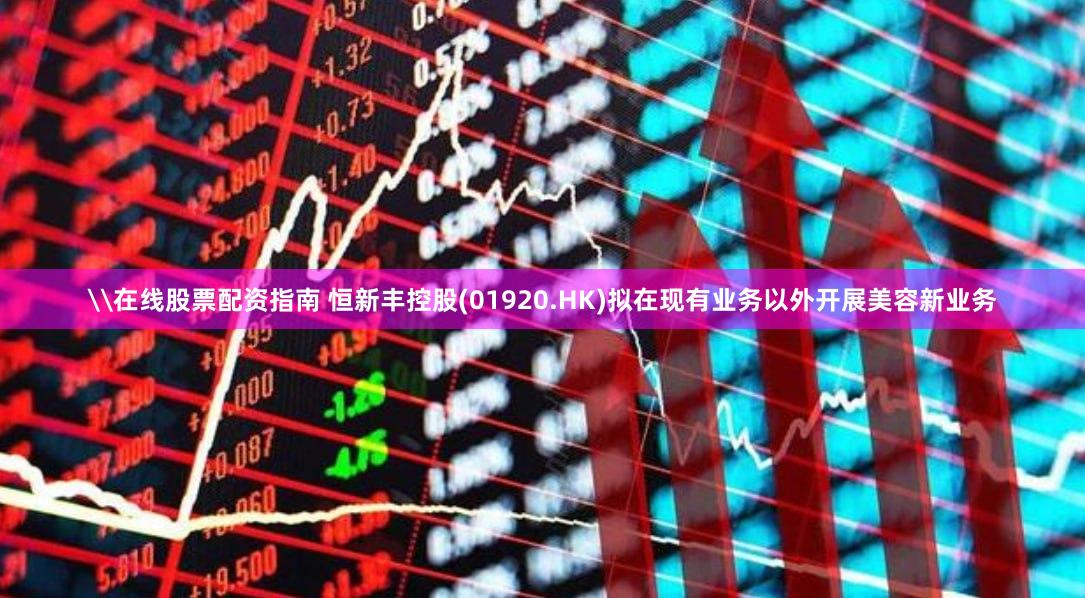 \在线股票配资指南 恒新丰控股(01920.HK)拟在现有业务以外开展美容新业务