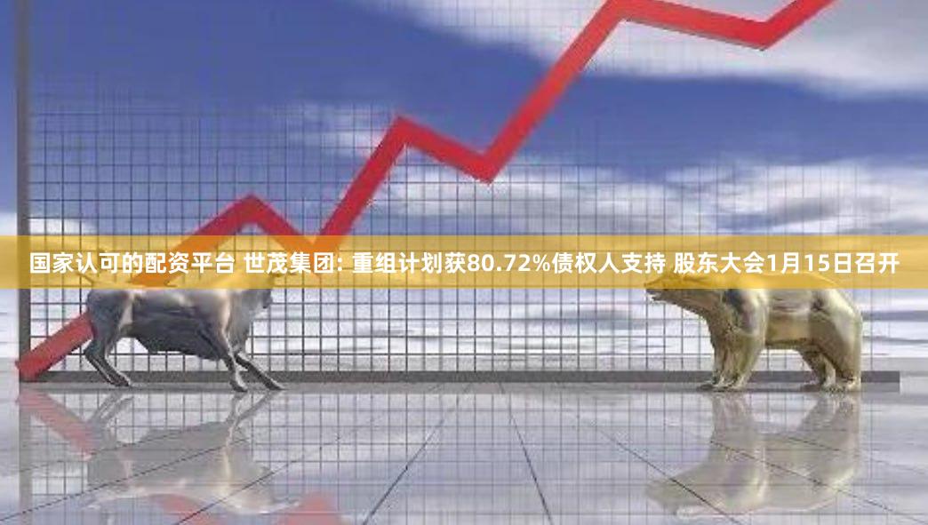 国家认可的配资平台 世茂集团: 重组计划获80.72%债权人支持 股东大会1月15日召开