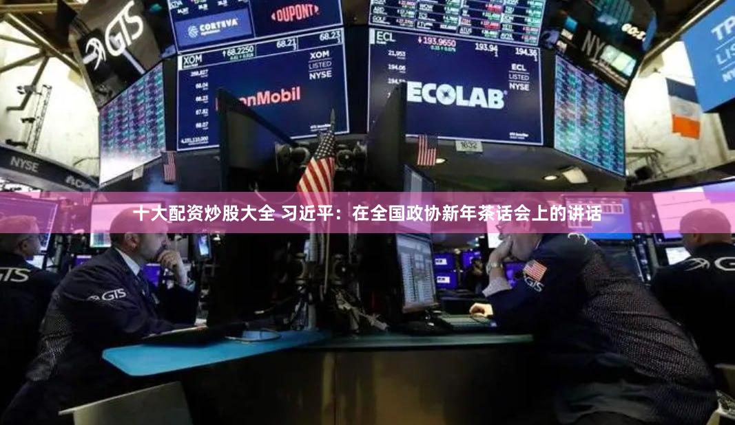 十大配资炒股大全 习近平：在全国政协新年茶话会上的讲话