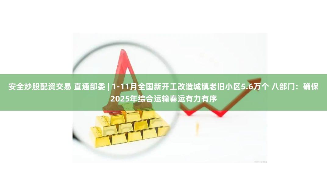 安全炒股配资交易 直通部委 | 1-11月全国新开工改造城镇老旧小区5.6万个 八部门：确保2025年综合运输春运有力有序