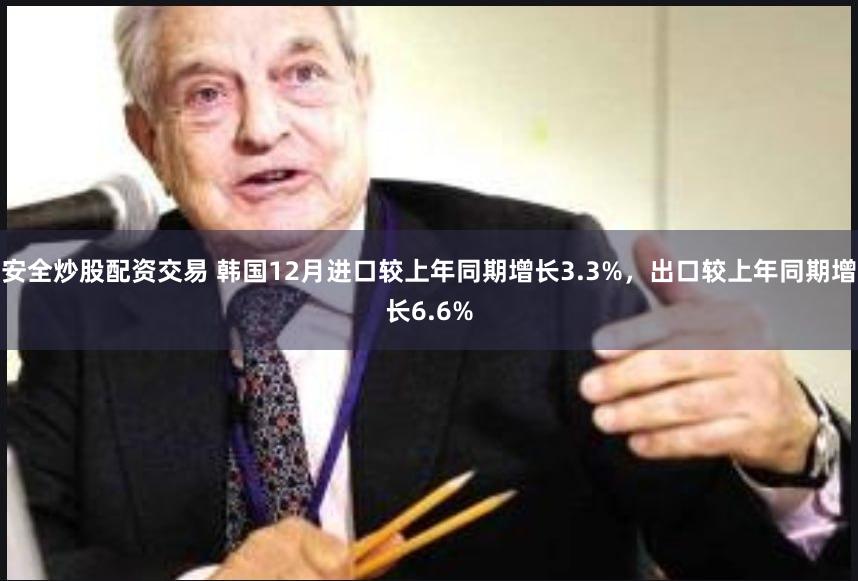 安全炒股配资交易 韩国12月进口较上年同期增长3.3%，出口较上年同期增长6.6%