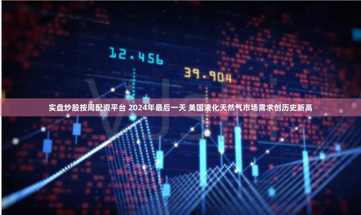 实盘炒股按周配资平台 2024年最后一天 美国液化天然气市场需求创历史新高