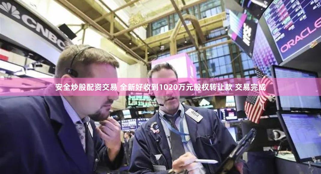 安全炒股配资交易 全新好收到1020万元股权转让款 交易完成