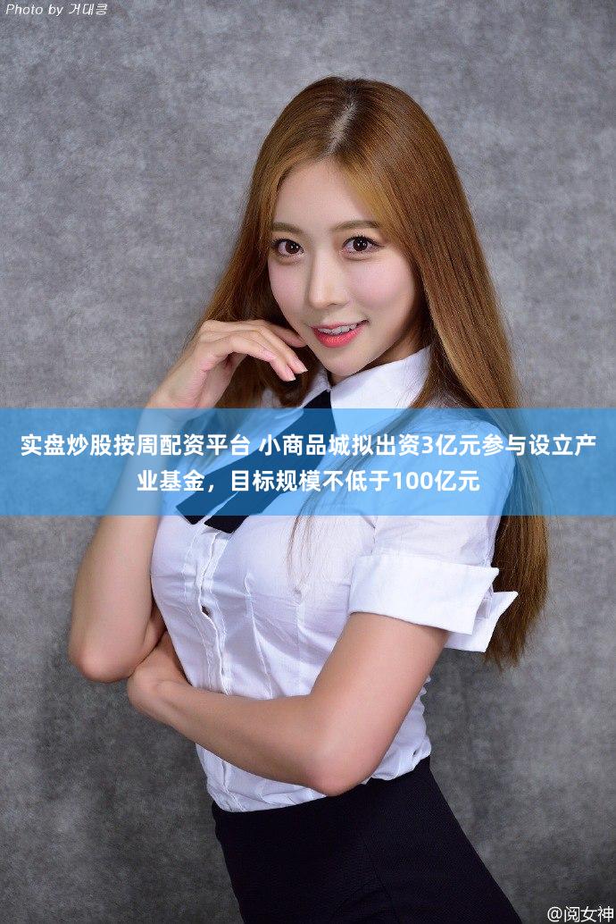 实盘炒股按周配资平台 小商品城拟出资3亿元参与设立产业基金，目标规模不低于100亿元