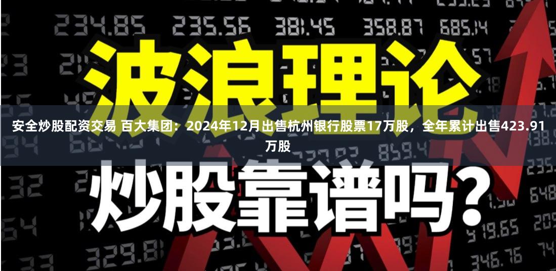 安全炒股配资交易 百大集团：2024年12月出售杭州银行股票17万股，全年累计出售423.91万股