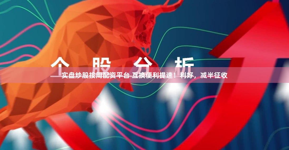 实盘炒股按周配资平台 互换便利提速！利好，减半征收