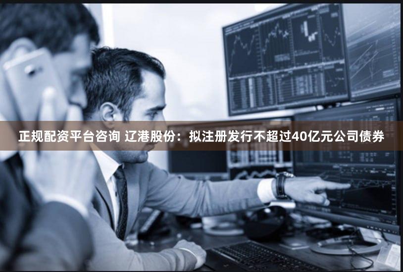 正规配资平台咨询 辽港股份：拟注册发行不超过40亿元公司债券