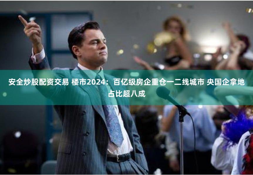 安全炒股配资交易 楼市2024：百亿级房企重仓一二线城市 央国企拿地占比超八成