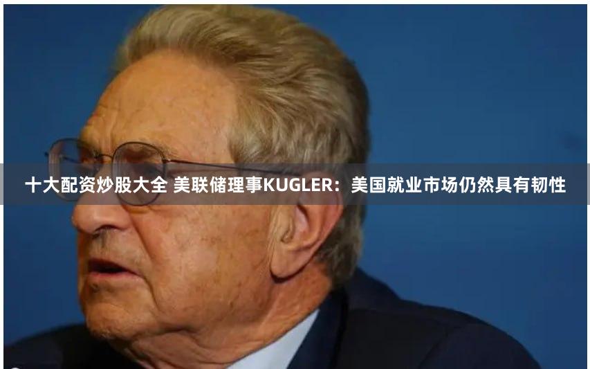 十大配资炒股大全 美联储理事KUGLER：美国就业市场仍然具有韧性