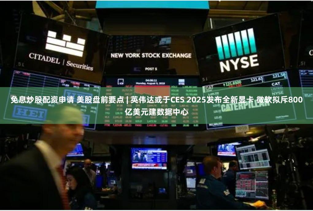 免息炒股配资申请 美股盘前要点 | 英伟达或于CES 2025发布全新显卡 微软拟斥800亿美元建数据中心