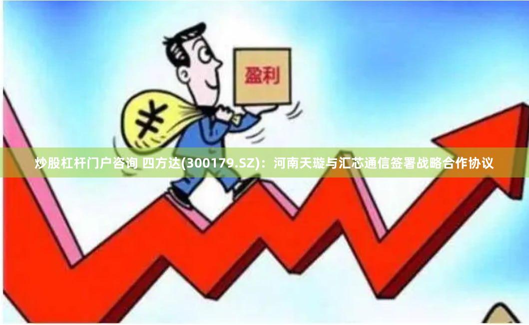 炒股杠杆门户咨询 四方达(300179.SZ)：河南天璇与汇芯通信签署战略合作协议