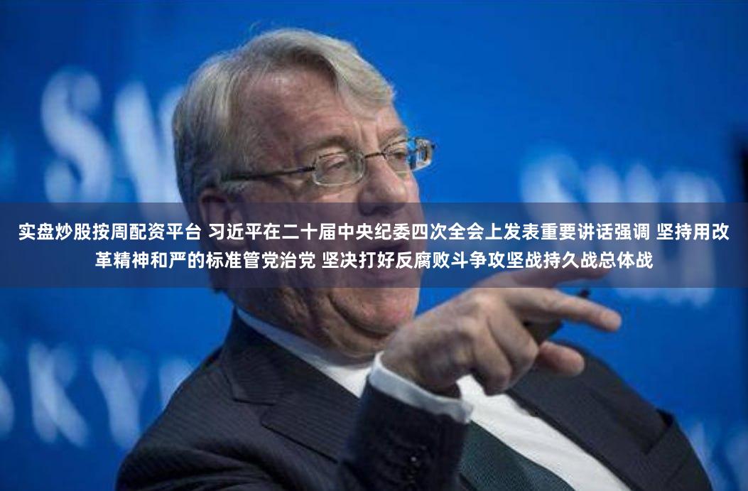 实盘炒股按周配资平台 习近平在二十届中央纪委四次全会上发表重要讲话强调 坚持用改革精神和严的标准管党治党 坚决打好反腐败斗争攻坚战持久战总体战