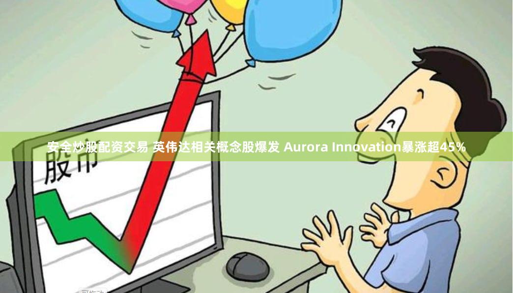 安全炒股配资交易 英伟达相关概念股爆发 Aurora Innovation暴涨超45%