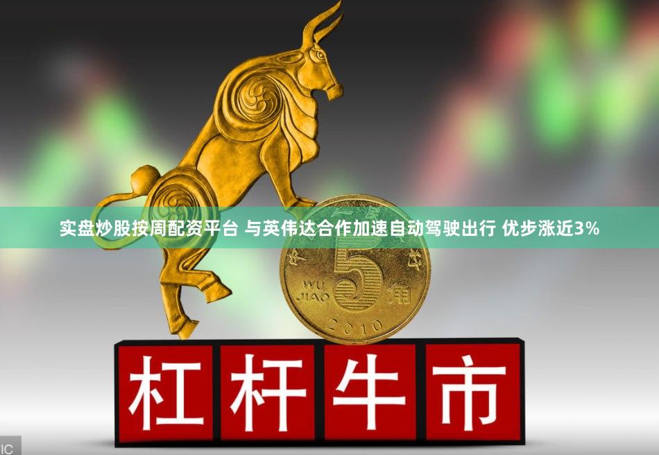 实盘炒股按周配资平台 与英伟达合作加速自动驾驶出行 优步涨近3%